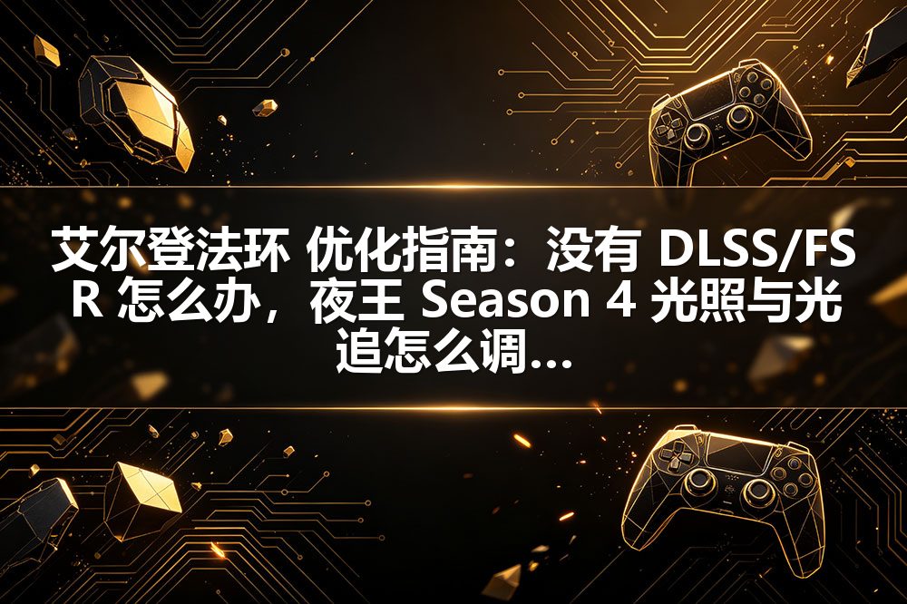 艾尔登法环 优化指南：没有 DLSS/FSR 怎么办，夜王 Season 4 光照与光追怎么调