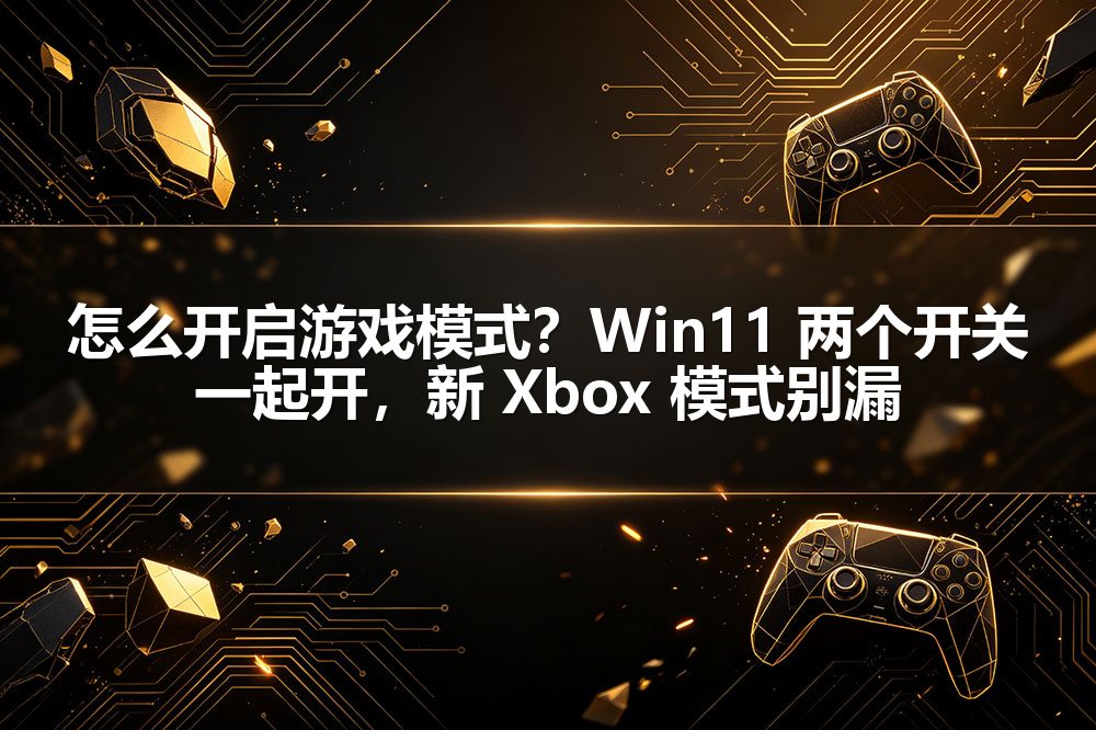怎么开启游戏模式？Win11 两个开关一起开，新 Xbox 模式别漏
