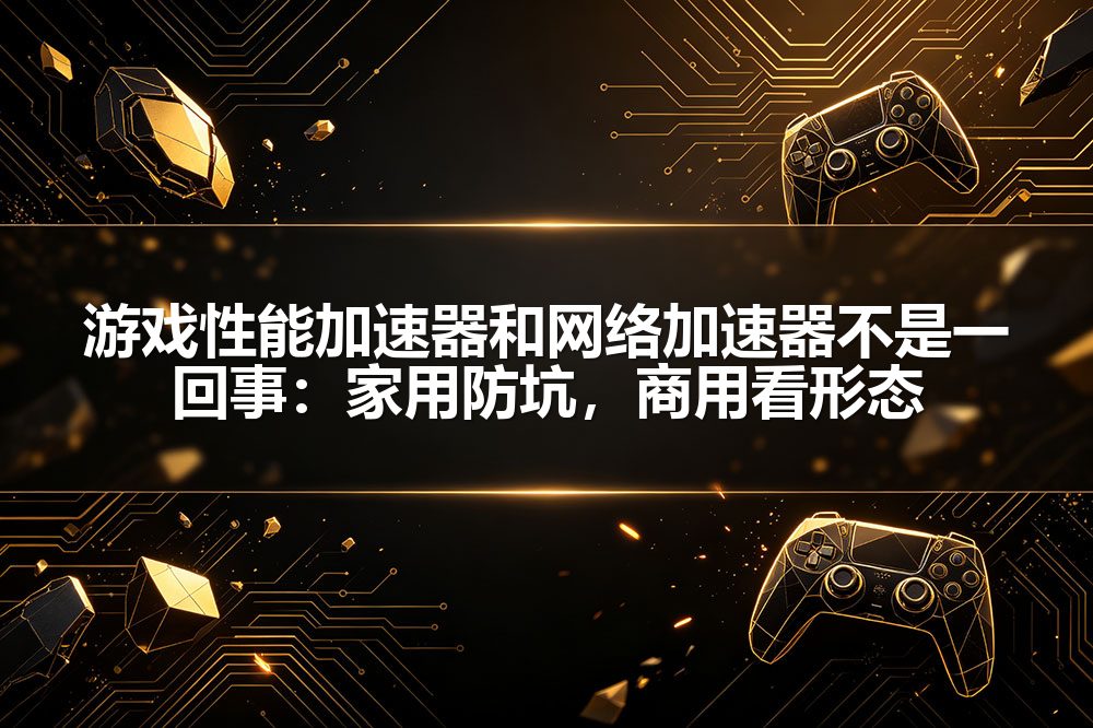 游戏性能加速器和网络加速器不是一回事：家用防坑，商用看形态