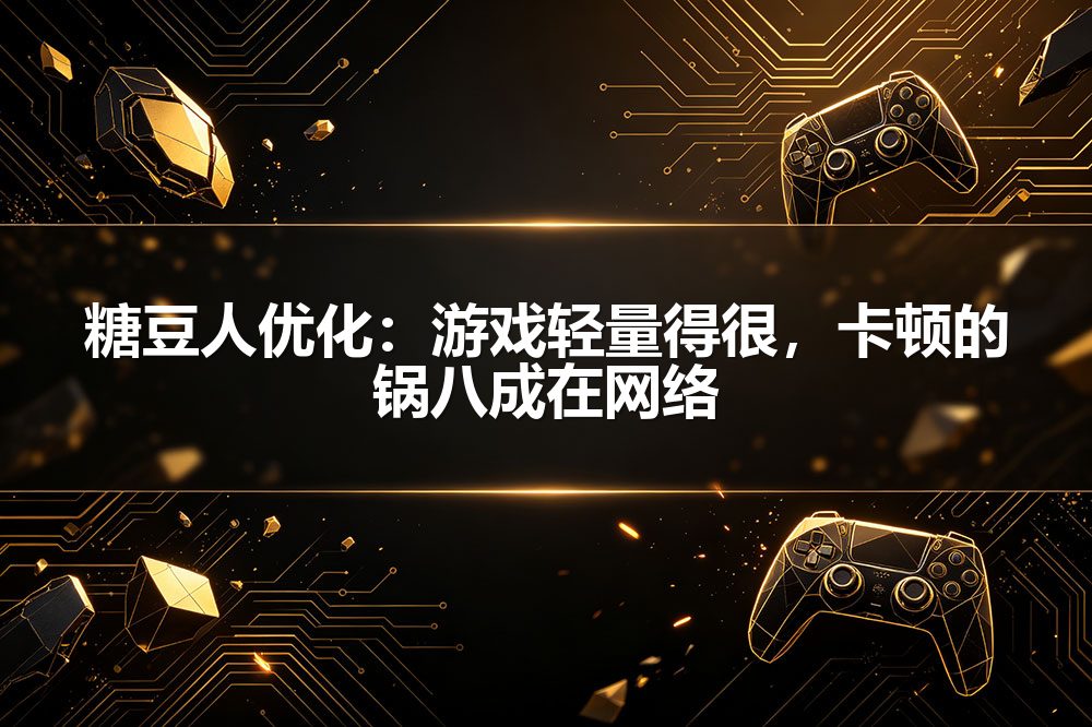 糖豆人优化：游戏轻量得很，卡顿的锅八成在网络