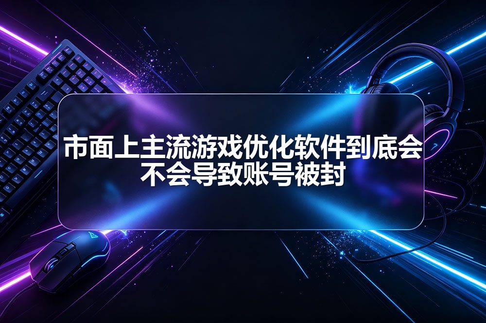 市面上主流游戏优化软件到底会不会导致账号被封
