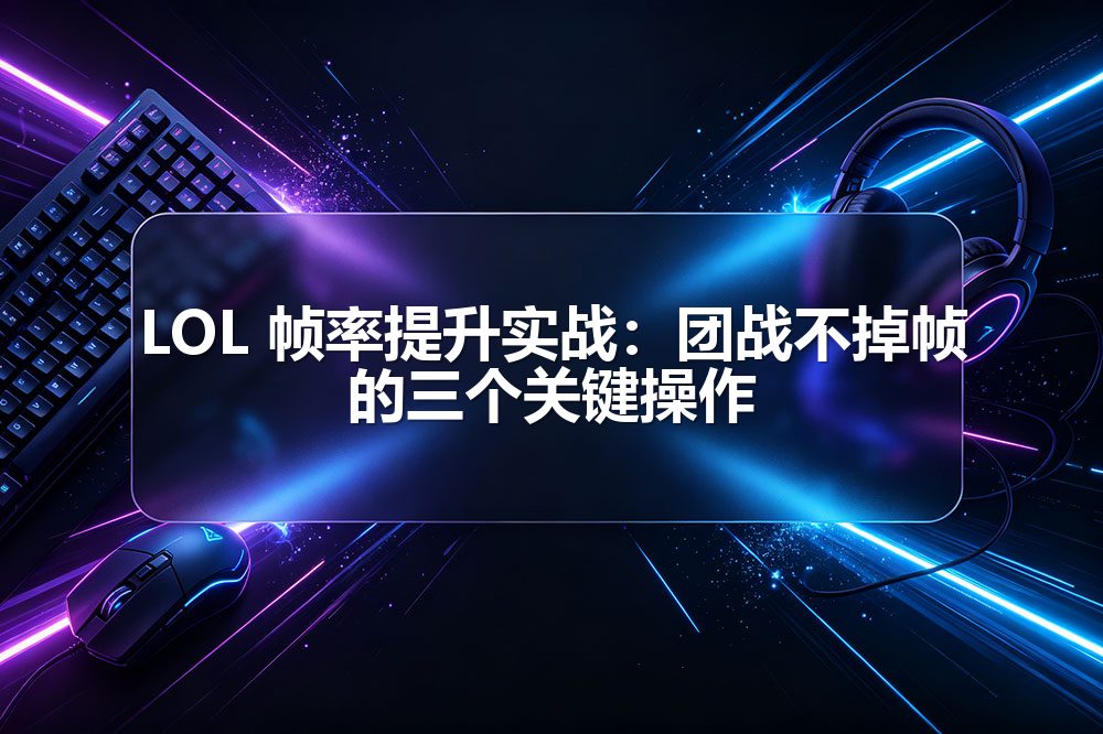 LOL 帧率提升实战：团战不掉帧的三个关键操作