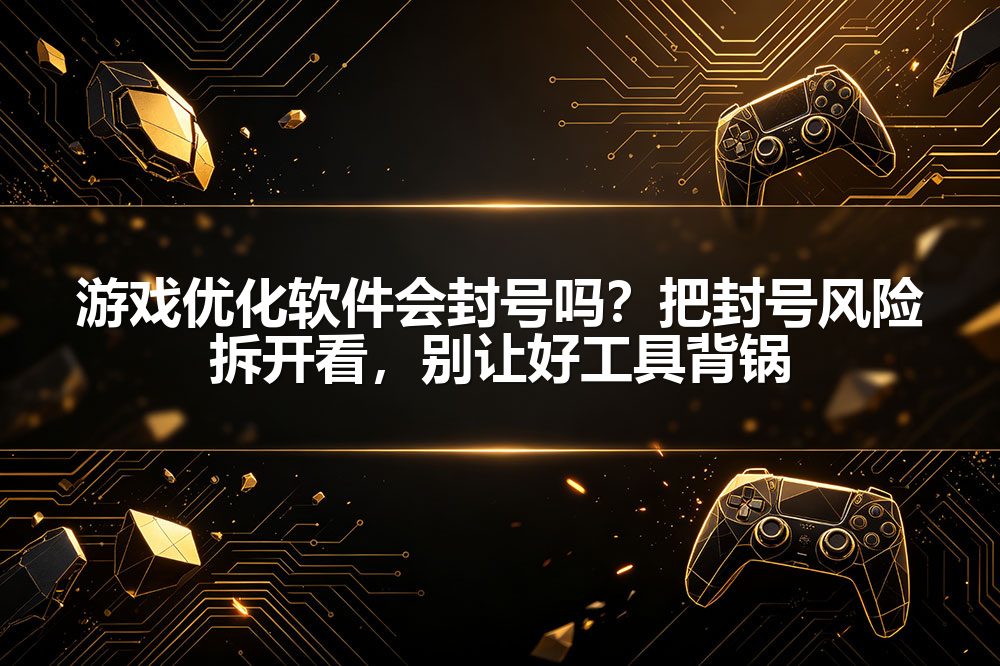 游戏优化软件会封号吗？把封号风险拆开看，别让好工具背锅