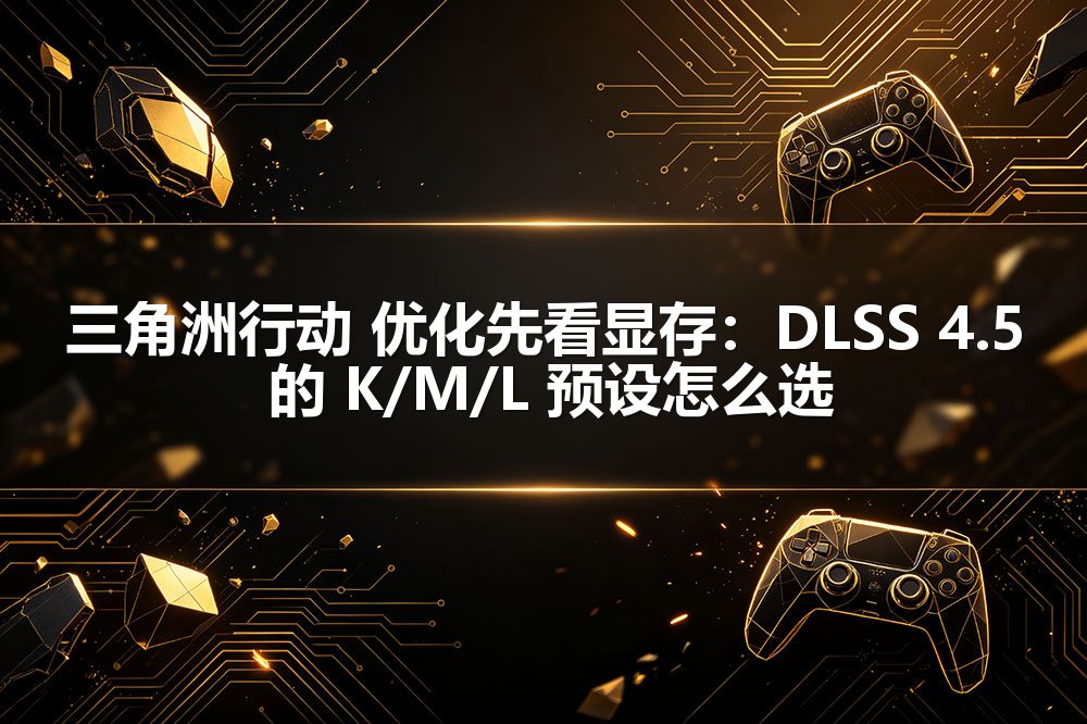 三角洲行动 优化先看显存：DLSS 4.5 的 K/M/L 预设怎么选配图