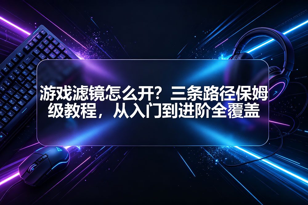 游戏滤镜怎么开？三条路径保姆级教程，从入门到进阶全覆盖