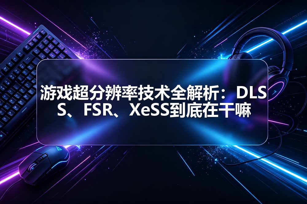 游戏超分辨率技术全解析：DLSS、FSR、XeSS到底在干嘛