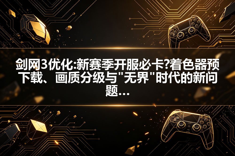 剑网3优化:新赛季开服必卡?着色器预下载、画质分级与"无界"时代的新问题