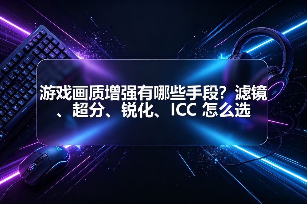 游戏画质增强有哪些手段？滤镜、超分、锐化、ICC 怎么选
