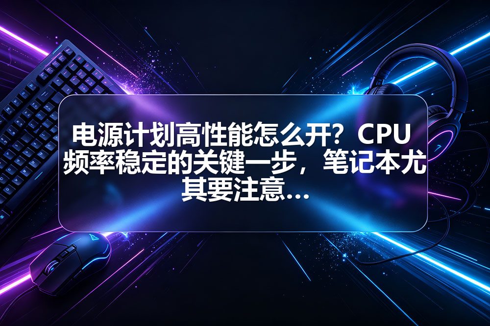 电源计划高性能怎么开？CPU 频率稳定的关键一步，笔记本尤其要注意