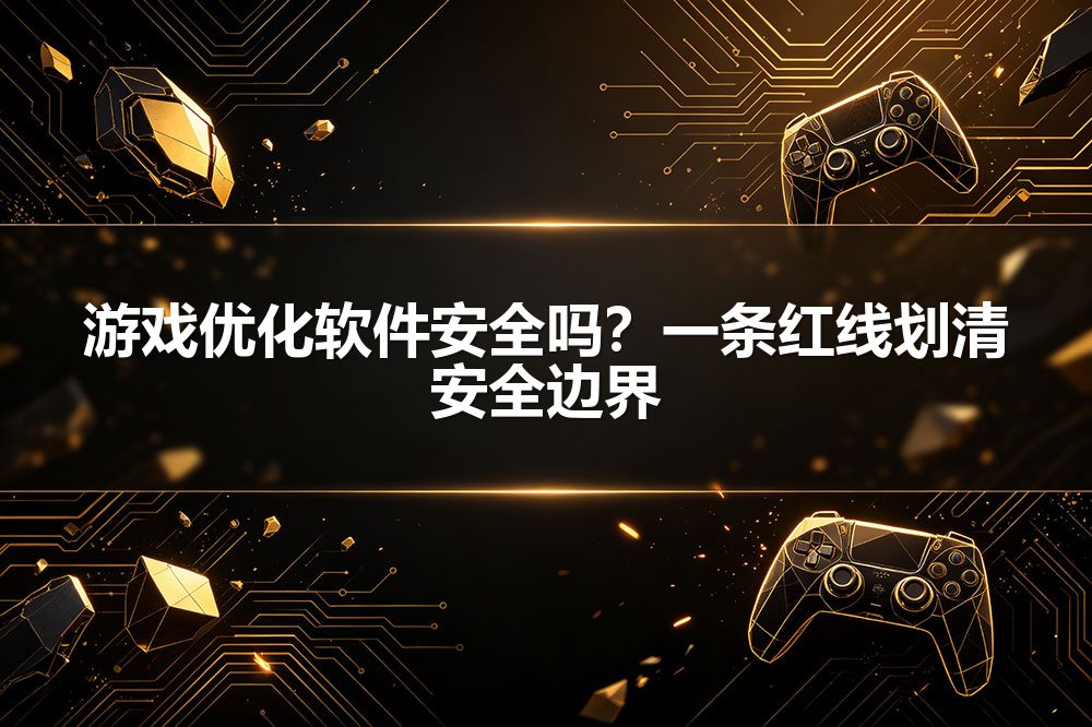 游戏优化软件安全吗？一条红线划清安全边界