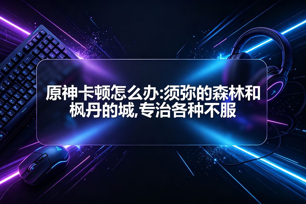 原神卡顿怎么办:须弥的森林和枫丹的城,专治各种不服