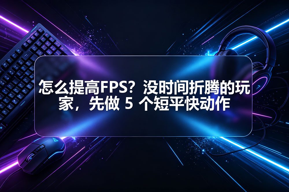 怎么提高FPS？没时间折腾的玩家，先做 5 个短平快动作