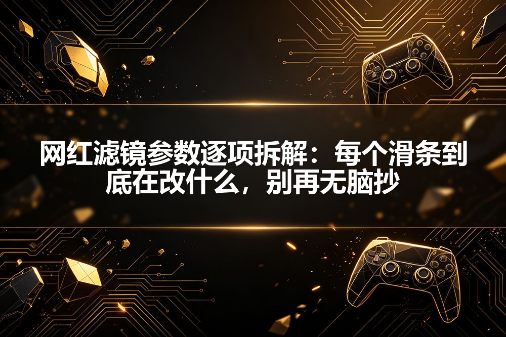 网红滤镜参数逐项拆解：每个滑条到底在改什么，别再无脑抄