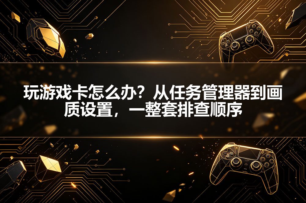 玩游戏卡怎么办？从任务管理器到画质设置，一整套排查顺序