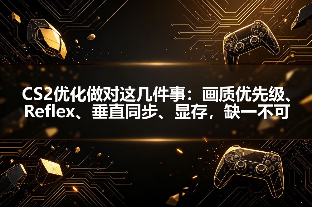 CS2优化做对这几件事：画质优先级、Reflex、垂直同步、显存，缺一不可
