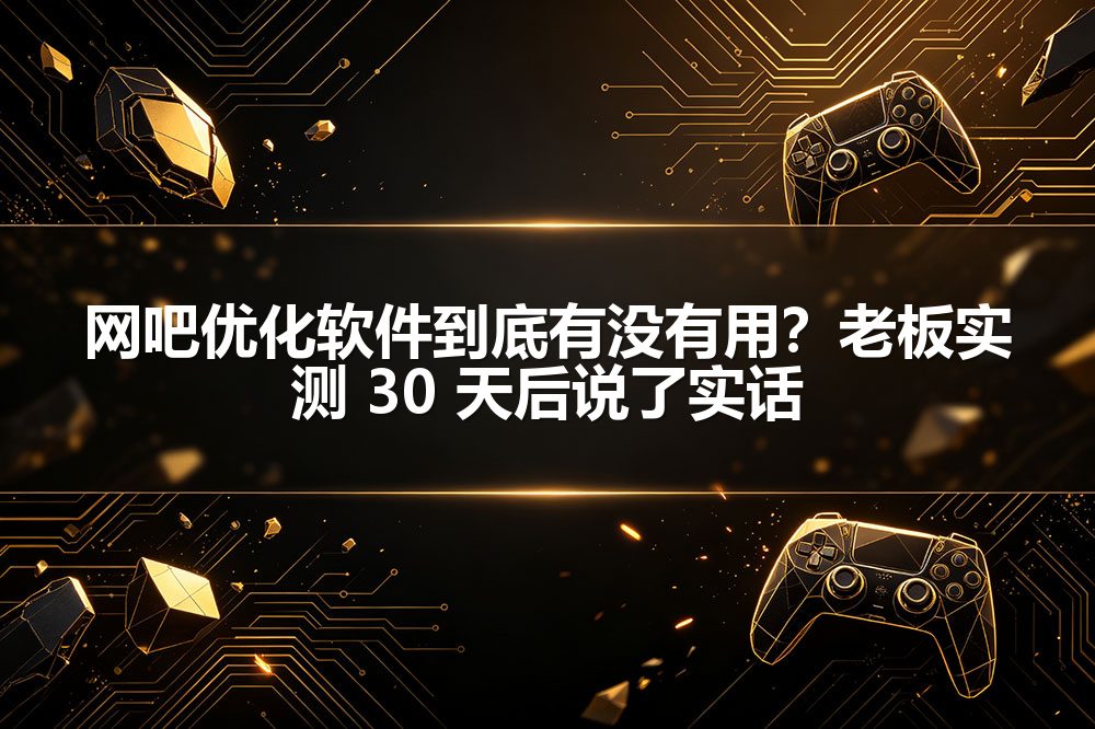 网吧优化软件到底有没有用？老板实测 30 天后说了实话