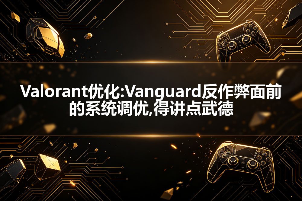 Valorant优化:Vanguard反作弊面前的系统调优,得讲点武德