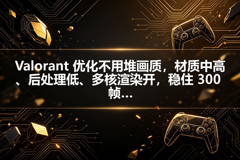 Valorant 优化不用堆画质，材质中高、后处理低、多核渲染开，稳住 300 帧