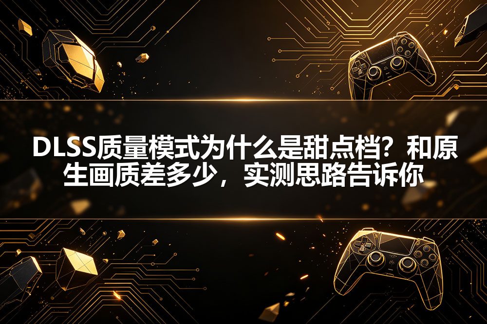 DLSS质量模式为什么是甜点档?和原生画质差多少,实测思路告诉你
